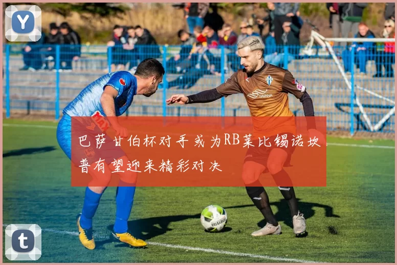 巴萨甘伯杯对手或为RB莱比锡诺坎普有望迎来精彩对决