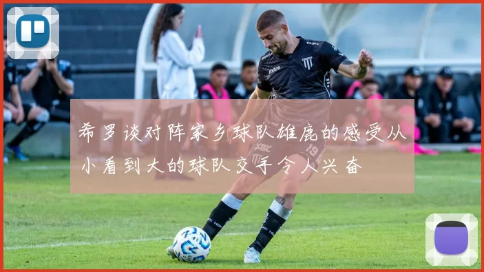 希罗谈对阵家乡球队雄鹿的感受从小看到大的球队交手令人兴奋