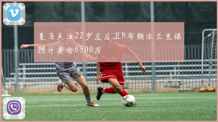 皇马关注22岁左后卫N布朗法兰克福预计要价6500万