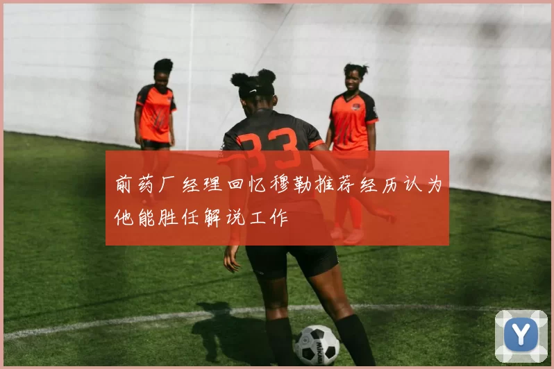 前药厂经理回忆穆勒推荐经历认为他能胜任解说工作