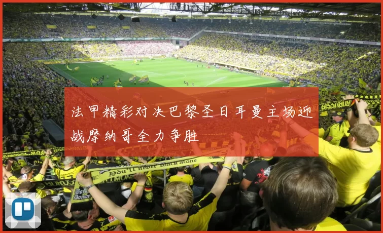 法甲精彩对决巴黎圣日耳曼主场迎战摩纳哥全力争胜