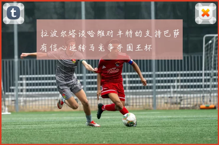 拉波尔塔谈哈维对丰特的支持巴萨有信心逆转马竞争夺国王杯
