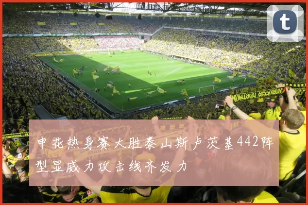 申花热身赛大胜泰山斯卢茨基442阵型显威力攻击线齐发力