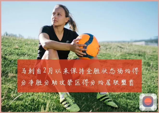 马刺自2月以来保持全胜状态场均得分净胜分助攻禁区得分均居联盟首位