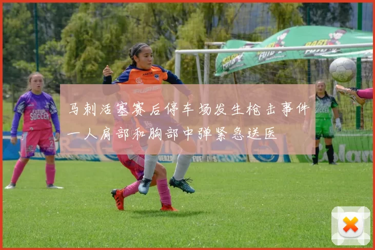 马刺活塞赛后停车场发生枪击事件一人肩部和胸部中弹紧急送医