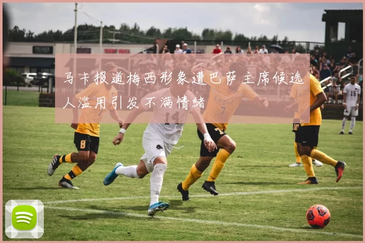 马卡报道梅西形象遭巴萨主席候选人滥用引发不满情绪
