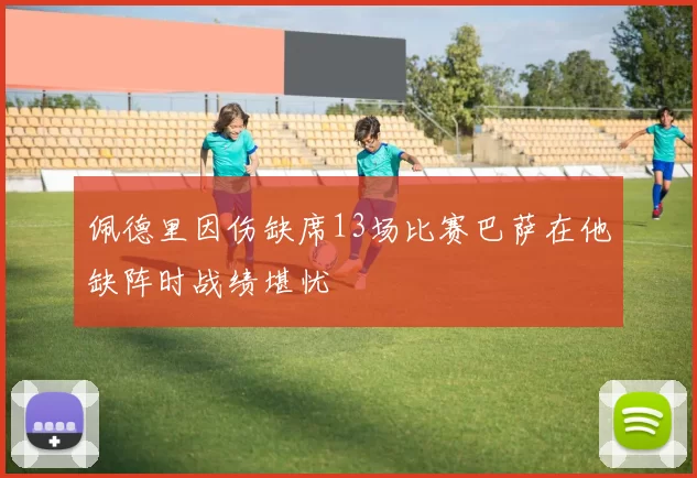 佩德里因伤缺席13场比赛巴萨在他缺阵时战绩堪忧