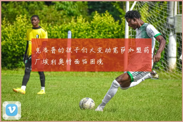 克洛普的孩子们大变动宽萨加盟药厂埃利奥特面临困境