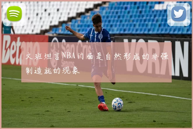 文班坦言NBA门面是自然形成的非强制造就的现象