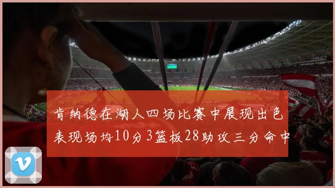肯纳德在湖人四场比赛中展现出色表现场均10分3篮板28助攻三分命中率高达46