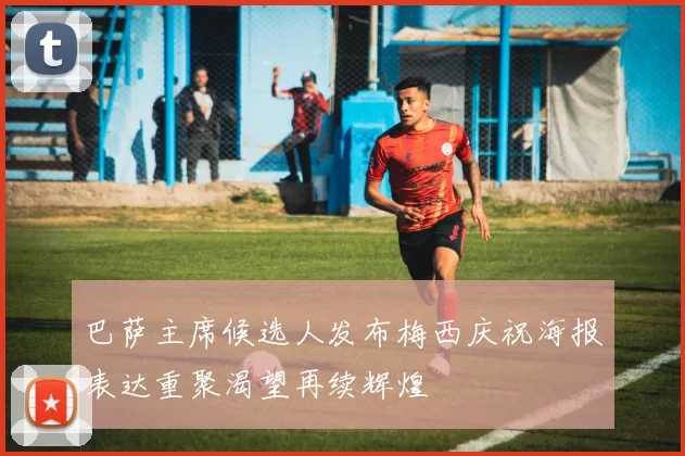 巴萨主席候选人发布梅西庆祝海报表达重聚渴望再续辉煌