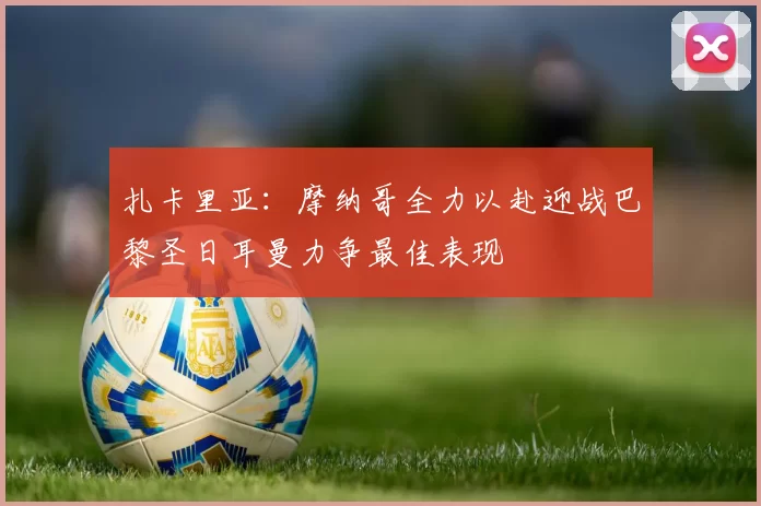 扎卡里亚：摩纳哥全力以赴迎战巴黎圣日耳曼力争最佳表现