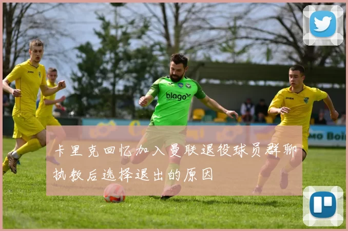 卡里克回忆加入曼联退役球员群聊执教后选择退出的原因