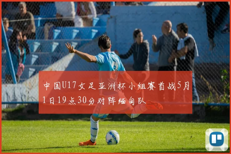 中国U17女足亚洲杯小组赛首战5月1日19点30分对阵缅甸队