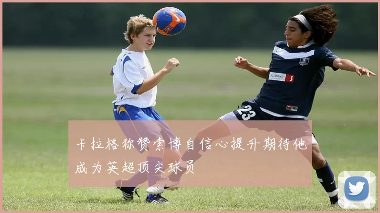 卡拉格称赞索博自信心提升期待他成为英超顶尖球员