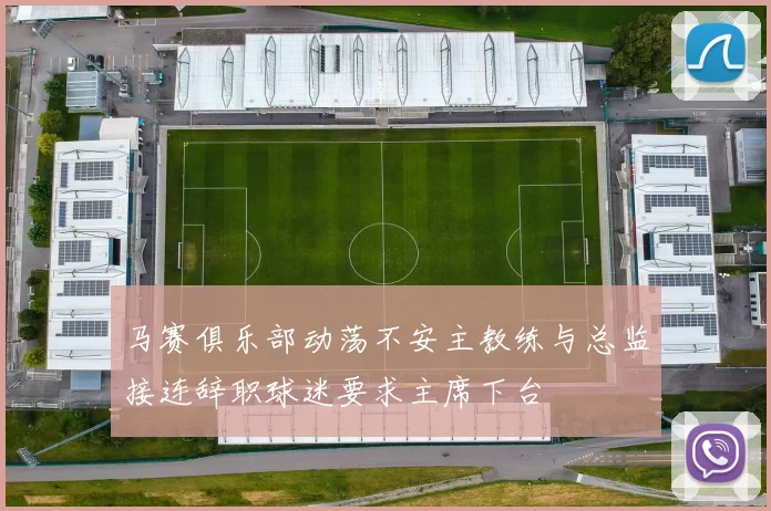 马赛俱乐部动荡不安主教练与总监接连辞职球迷要求主席下台