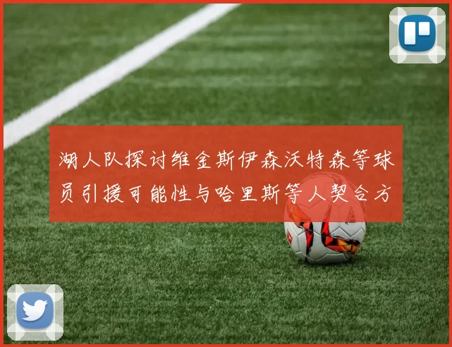 湖人队探讨维金斯伊森沃特森等球员引援可能性与哈里斯等人契合方向