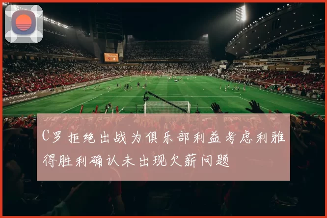 C罗拒绝出战为俱乐部利益考虑利雅得胜利确认未出现欠薪问题
