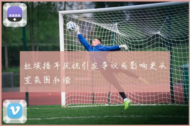 杜埃捂耳庆祝引发争议或影响更衣室氛围和谐