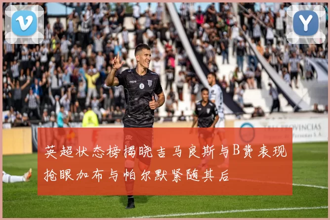 英超状态榜揭晓吉马良斯与B费表现抢眼加布与帕尔默紧随其后