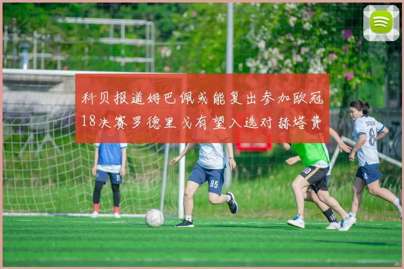 科贝报道姆巴佩或能复出参加欧冠18决赛罗德里戈有望入选对赫塔费大名单