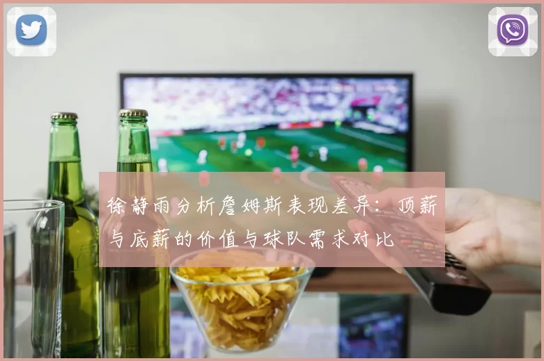 徐静雨分析詹姆斯表现差异：顶薪与底薪的价值与球队需求对比