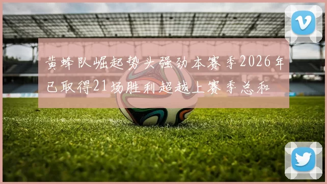 黄蜂队崛起势头强劲本赛季2026年已取得21场胜利超越上赛季总和