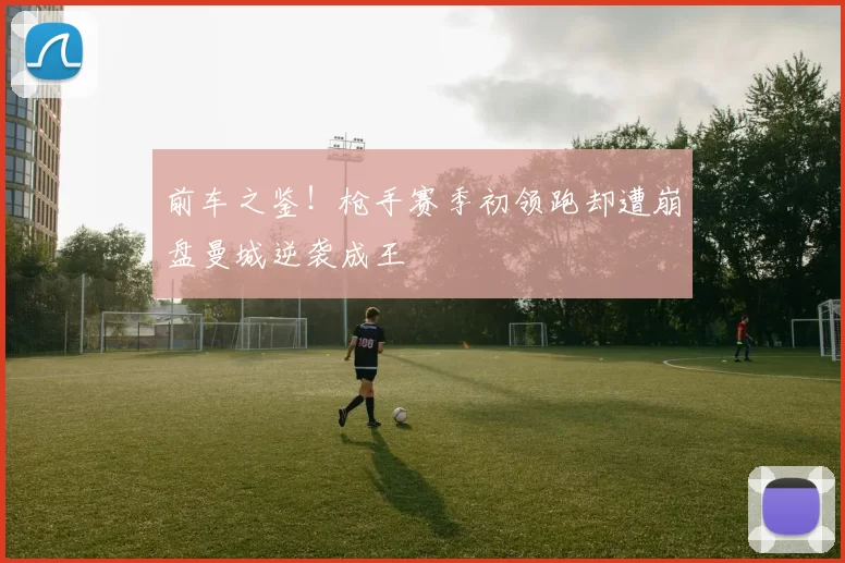前车之鉴！枪手赛季初领跑却遭崩盘曼城逆袭成王