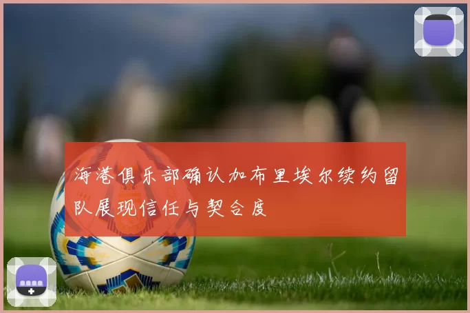 海港俱乐部确认加布里埃尔续约留队展现信任与契合度